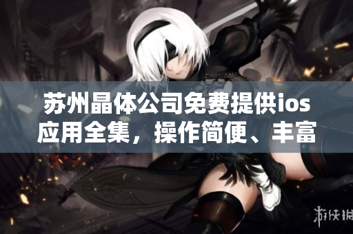 苏州晶体公司免费提供ios应用全集，操作简便、丰富多彩
