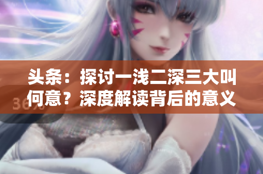 头条：探讨一浅二深三大叫何意？深度解读背后的意义与内涵