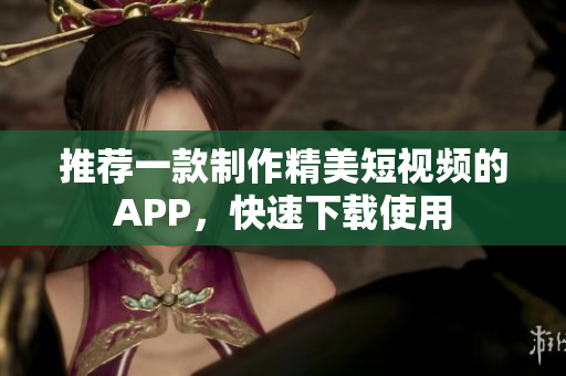 推荐一款制作精美短视频的APP，快速下载使用