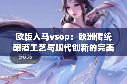 欧版人马vsop：欧洲传统酿酒工艺与现代创新的完美融合
