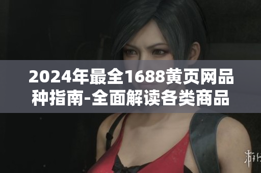 2024年最全1688黄页网品种指南-全面解读各类商品资源