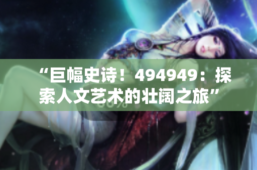 “巨幅史诗！494949：探索人文艺术的壮阔之旅”