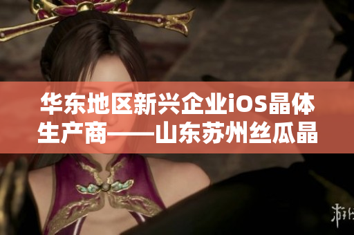 华东地区新兴企业iOS晶体生产商——山东苏州丝瓜晶体有限公司