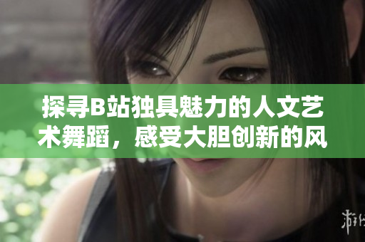 探寻B站独具魅力的人文艺术舞蹈，感受大胆创新的风采