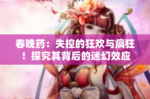 春晚药：失控的狂欢与疯狂！探究其背后的迷幻效应