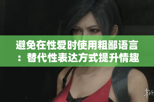 避免在性爱时使用粗鄙语言：替代性表达方式提升情趣与尊重
