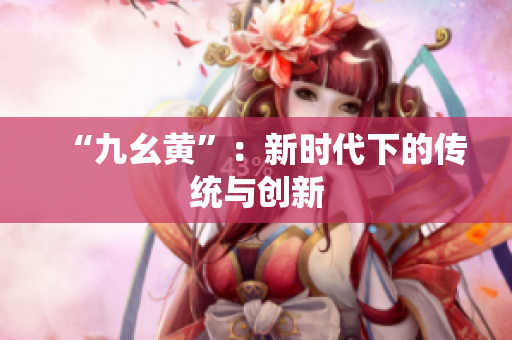 “九幺黄”：新时代下的传统与创新