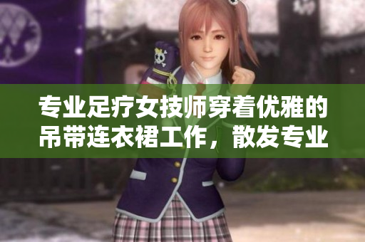 专业足疗女技师穿着优雅的吊带连衣裙工作，散发专业氛围与时尚魅力