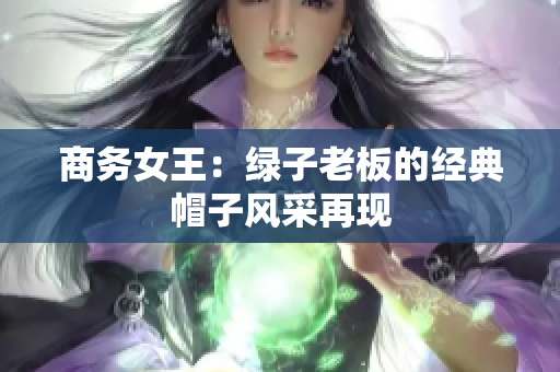 商务女王：绿子老板的经典帽子风采再现