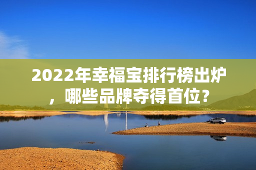2022年幸福宝排行榜出炉，哪些品牌夺得首位？
