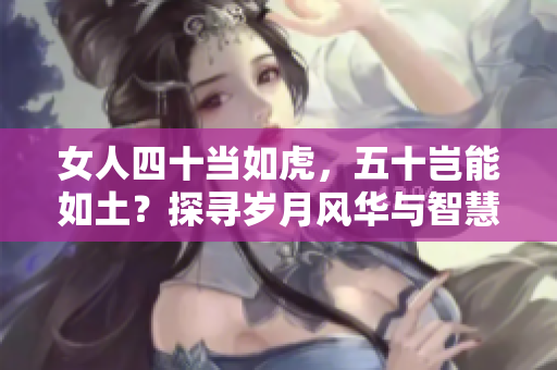 女人四十当如虎，五十岂能如土？探寻岁月风华与智慧的转变之路