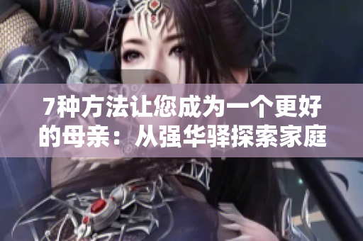 7种方法让您成为一个更好的母亲：从强华驿探索家庭教育的秘密