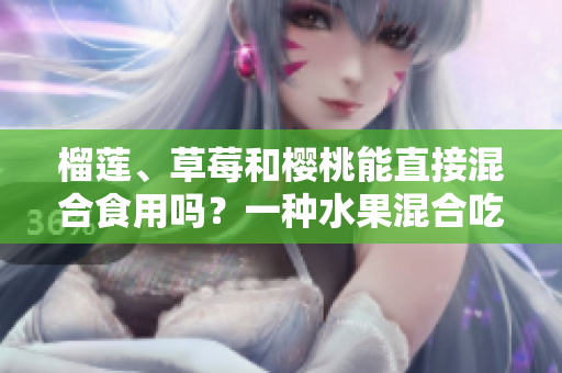 榴莲、草莓和樱桃能直接混合食用吗？一种水果混合吃会产生什么样的效果？