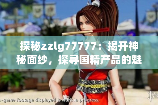 探秘zzlg77777：揭开神秘面纱，探寻国精产品的魅力与奥秘