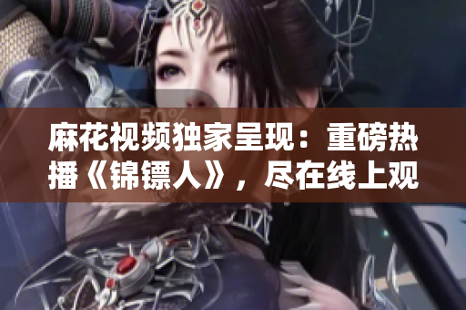 麻花视频独家呈现：重磅热播《锦镖人》，尽在线上观影盛宴