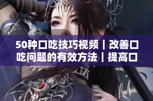 50种口吃技巧视频｜改善口吃问题的有效方法｜提高口才自信的实用技巧