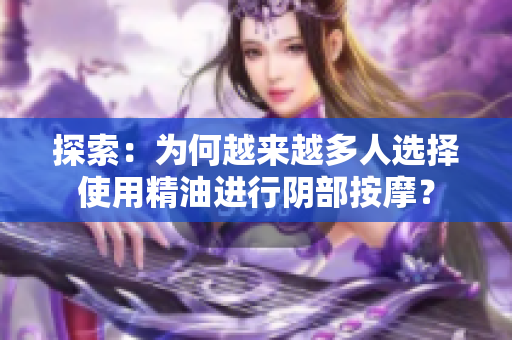 探索：为何越来越多人选择使用精油进行阴部按摩？