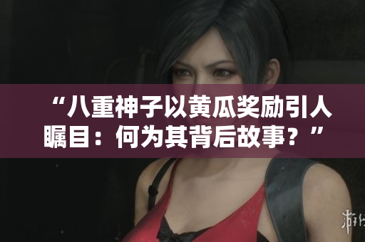 “八重神子以黄瓜奖励引人瞩目：何为其背后故事？”