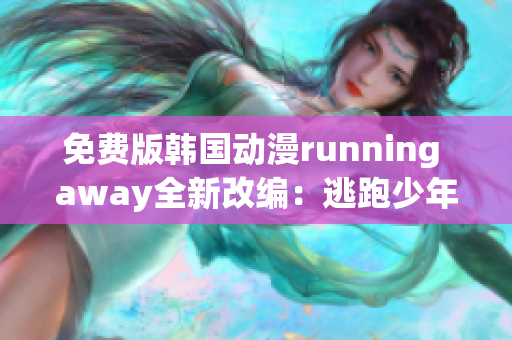 免费版韩国动漫running away全新改编：逃跑少年的冒险旅程