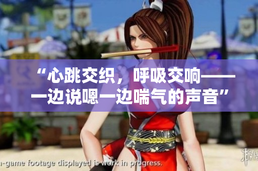 “心跳交织，呼吸交响——一边说嗯一边喘气的声音”