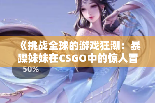 《挑战全球的游戏狂潮：暴躁妹妹在CSGO中的惊人冒险》