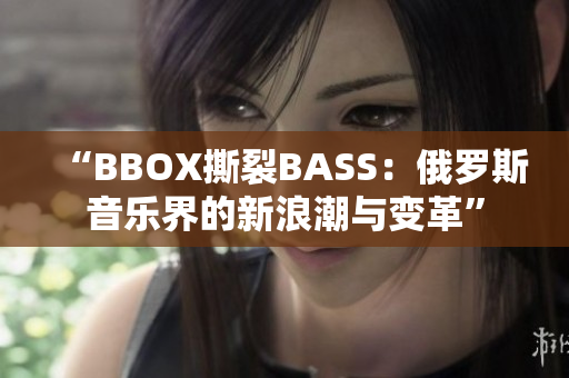 “BBOX撕裂BASS：俄罗斯音乐界的新浪潮与变革”