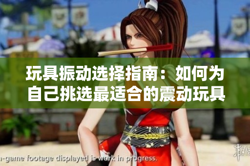 玩具振动选择指南：如何为自己挑选最适合的震动玩具？