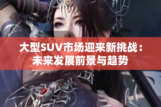 大型SUV市场迎来新挑战：未来发展前景与趋势
