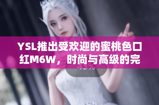 YSL推出受欢迎的蜜桃色口红M6W，时尚与高级的完美融合