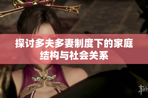 探讨多夫多妻制度下的家庭结构与社会关系