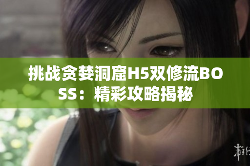 挑战贪婪洞窟H5双修流BOSS：精彩攻略揭秘