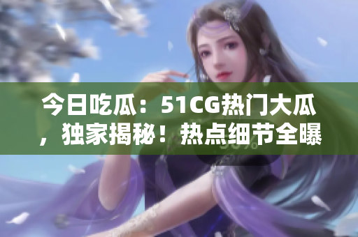 今日吃瓜：51CG热门大瓜，独家揭秘！热点细节全曝光，影响深远！