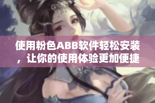 使用粉色ABB软件轻松安装，让你的使用体验更加便捷