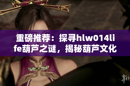 重磅推荐：探寻hlw014life葫芦之谜，揭秘葫芦文化传承与创新