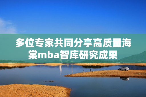 多位专家共同分享高质量海棠mba智库研究成果