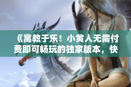 《寓教于乐！小黄人无需付费即可畅玩的独家版本，快来体验吧！》