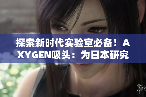 探索新时代实验室必备！AXYGEN吸头：为日本研究者带来前所未有的革新！