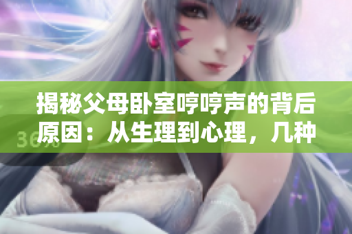 揭秘父母卧室哼哼声的背后原因：从生理到心理，几种可能引发的因素分析