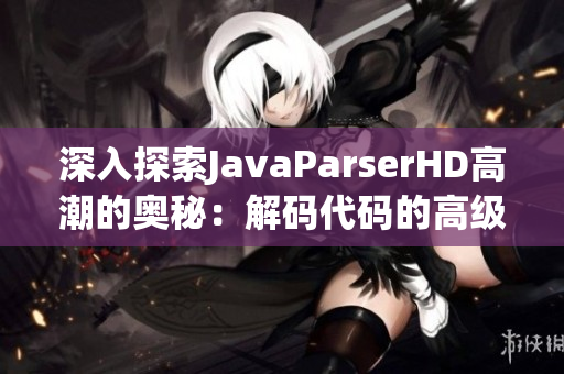 深入探索JavaParserHD高潮的奥秘：解码代码的高级功能与技巧