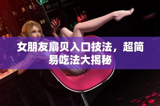 女朋友扇贝入口技法，超简易吃法大揭秘
