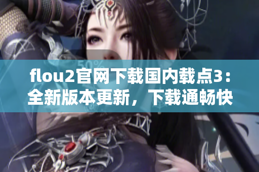 flou2官网下载国内载点3：全新版本更新，下载通畅快速