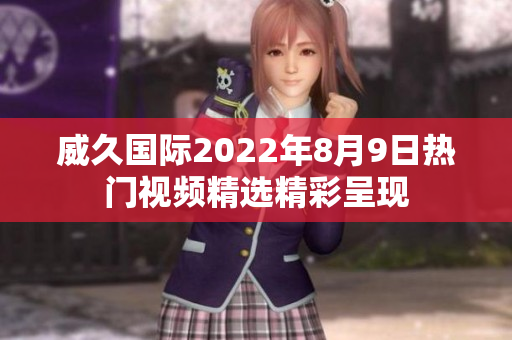 威久国际2022年8月9日热门视频精选精彩呈现
