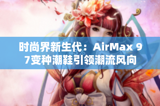 时尚界新生代：AirMax 97变种潮鞋引领潮流风向