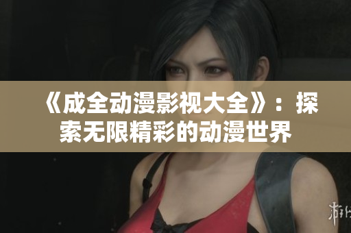 《成全动漫影视大全》：探索无限精彩的动漫世界