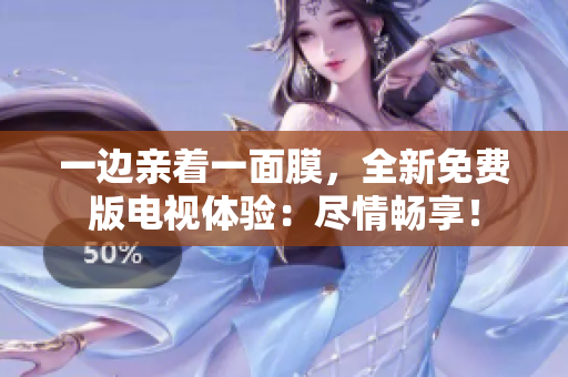 一边亲着一面膜，全新免费版电视体验：尽情畅享！