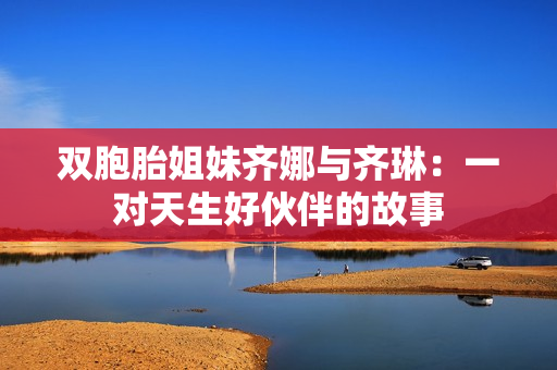 双胞胎姐妹齐娜与齐琳：一对天生好伙伴的故事