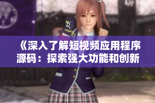 《深入了解短视频应用程序源码：探索强大功能和创新优势》