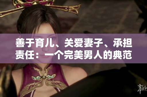善于育儿、关爱妻子、承担责任：一个完美男人的典范