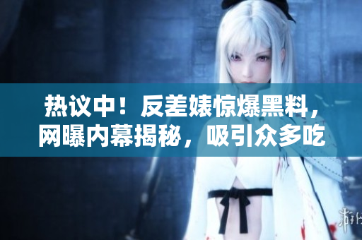 热议中！反差婊惊爆黑料，网曝内幕揭秘，吸引众多吃瓜群众关注