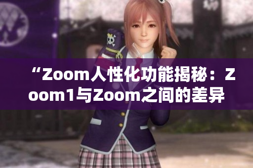 “Zoom人性化功能揭秘：Zoom1与Zoom之间的差异深度解析”